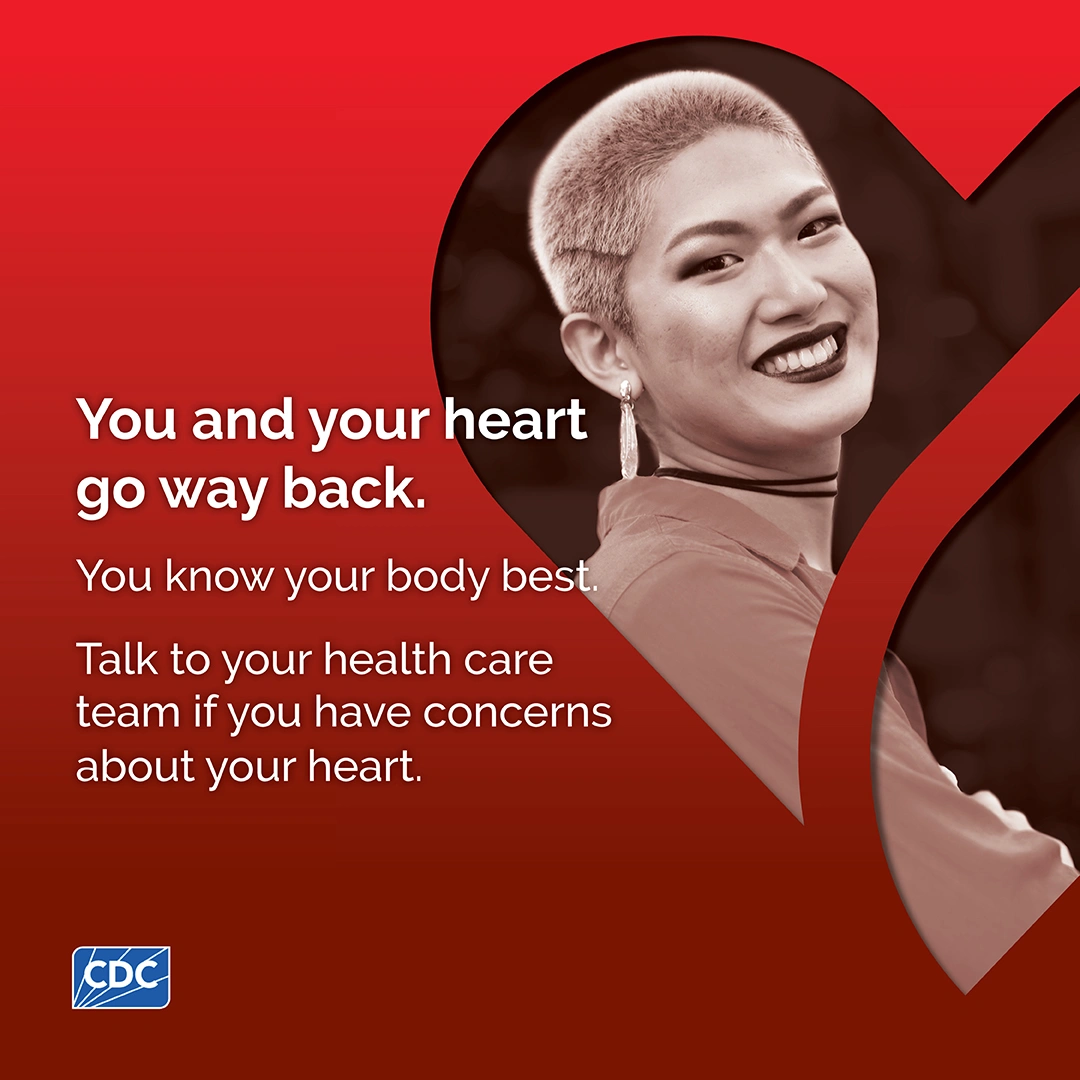 You and your heart go way back. You know your body best. Talk to your health care team if you have concerns about your heart.