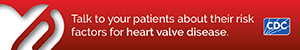 Talk to your patients about their risk factors for heart valve disease.
