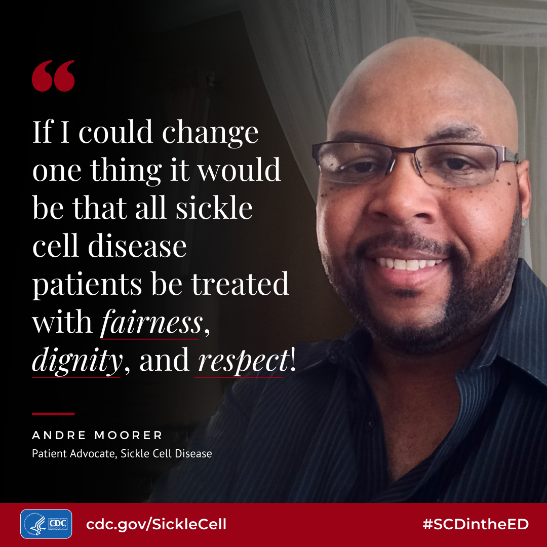 If I could change one thing it would be that all sickle cell disease patients be treated with fairness, dignity, and respect! Andre Moorer - Patient Advocate, Sickle Cell Disease