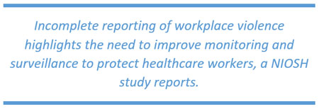 Incomplete reporting of workplace violence highlights the need to improve monitoring and surveillance to protect healthcare workers, a NIOSH study reports.